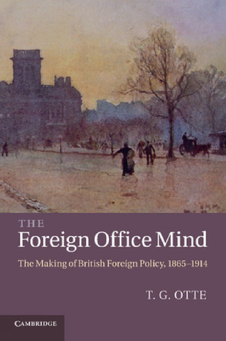 The Foreign Office Mind: The Making of British Foreign Policy, 1865 1914 by T. G. Otte