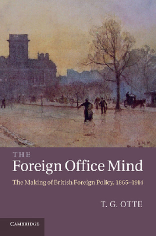 The Foreign Office Mind: The Making of British Foreign Policy, 1865 1914 by T. G. Otte