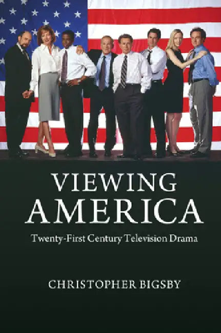 Viewing America: Twenty-First-Century Television Drama by Christopher Bigsby
