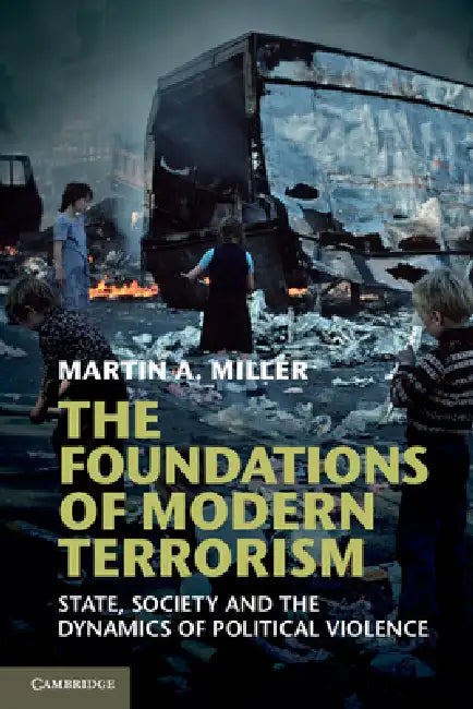 The Foundations of Modern Terrorism: State, Society and the Dynamics of Political Violence by Martin A. Miller
