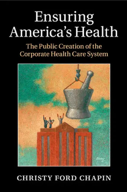 Ensuring America's Health: The Public Creation of the Corporate Health Care System by Christy Ford Chapin