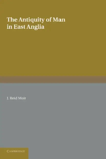 The Antiquity of Man in East Anglia by J. Reid Moir
