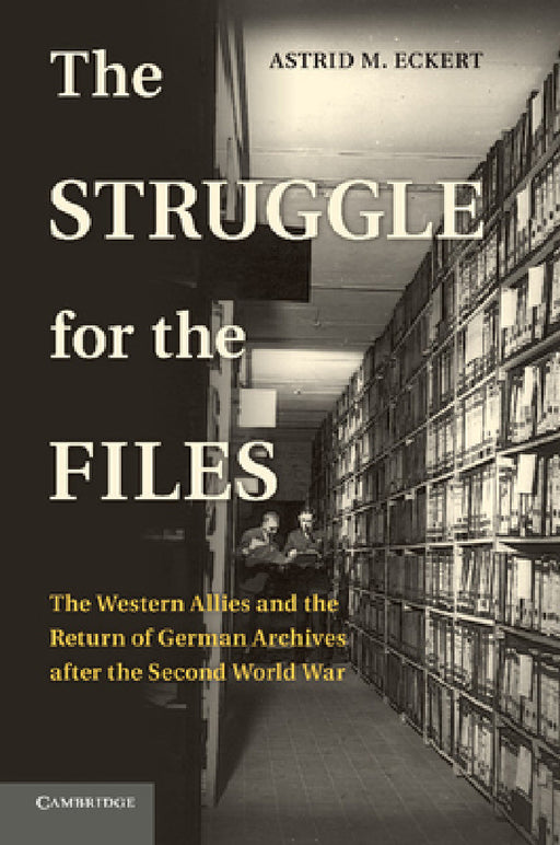 The Struggle for the Files: The Western Allies and the Return of German Archives After the Second World War by Astrid M. Eckert
