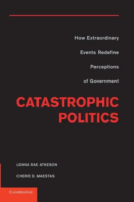 Catastrophic Politics: How Extraordinary Events Redefine Perceptions of Government by Lonna Rae Atkeson, Cherie D. Maestas