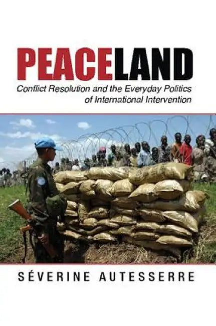 Peaceland: Conflict Resolution and the Everyday Politics of International Intervention by Severine Autesserre
