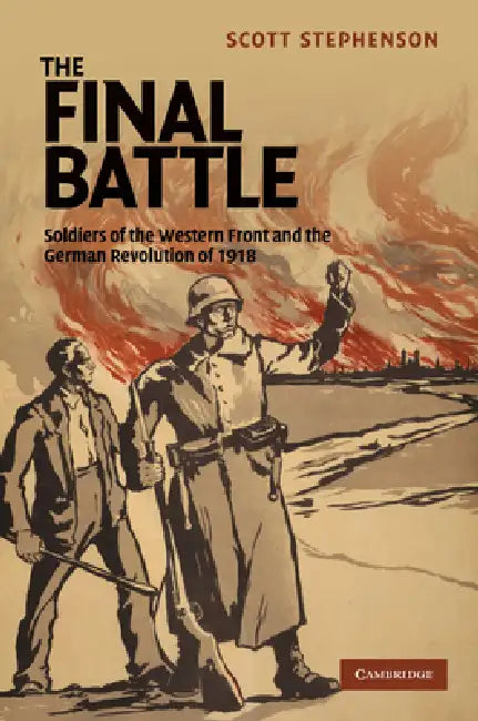 The Final Battle: Soldiers of the Western Front and the German Revolution of 1918 by Scott Stephenson