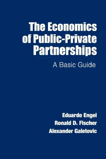 The Economics of Public-Private Partnerships by Eduardo Engel, Ronald D. Fischer, Alexander Galetovic