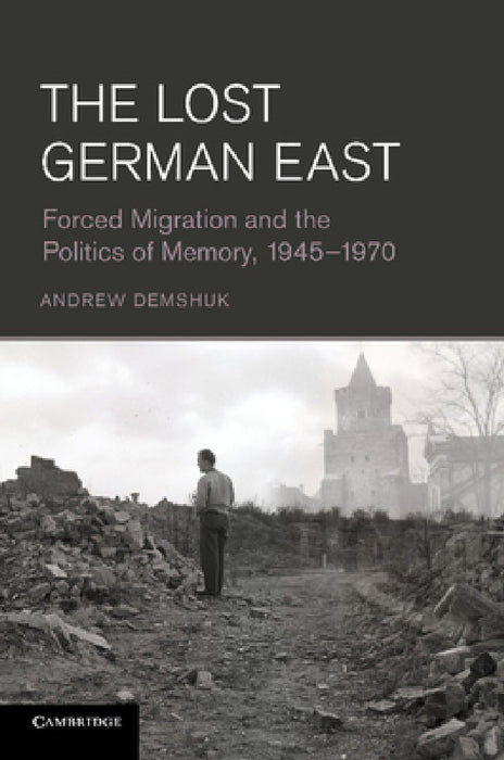The Lost German East: Forced Migration and the Politics of Memory, 1945 1970 by Andrew Demshuk