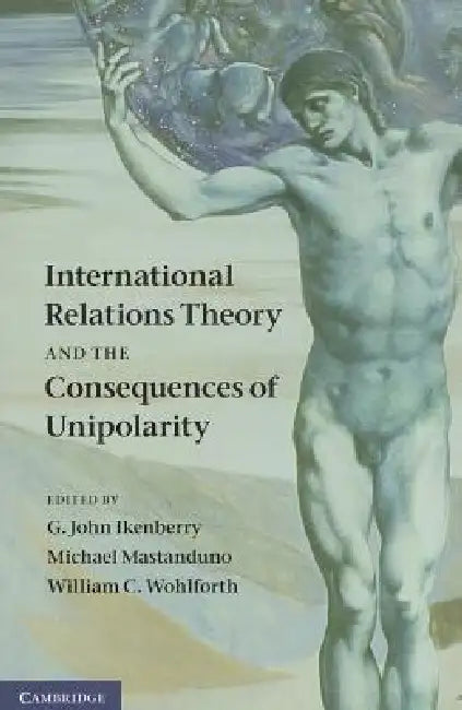International Relations Theory and the Consequences of Unipolarity by G. John Ikenberry, Michael Mastanduno, William C. Wohlforth