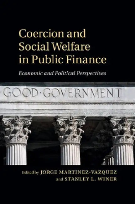 Coercion and Social Welfare in Public Finance: Economic and Political Perspectives by Jorge Martinez-Vazquez, Stanley L. Winer