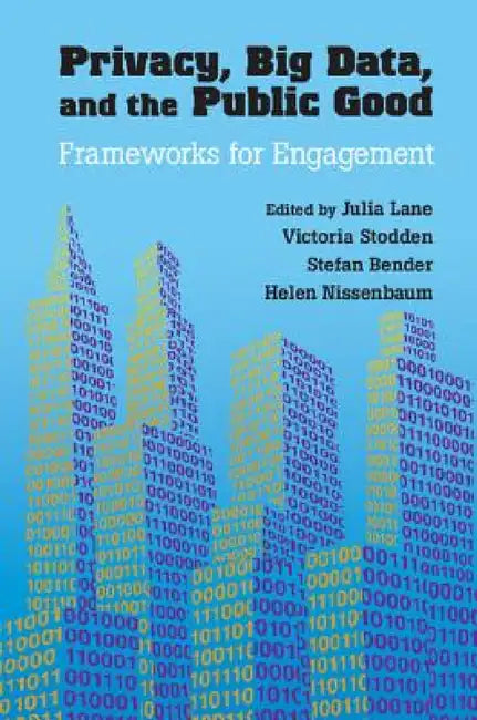 Privacy, Big Data, and the Public Good by Julia Lane, Victoria Stodden, Stefan Bender