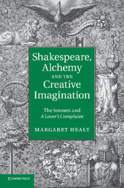 Shakespeare, Alchemy and the Creative Imagination: The Sonnets and a Lover's Complaint by Margaret Healy