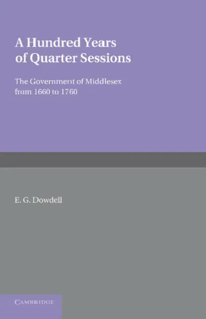 A Hundred Years of Quarter Sessions: The Government of Middlesex from 1660 to 1760 by E. G. Dowdell, William Holdsworth