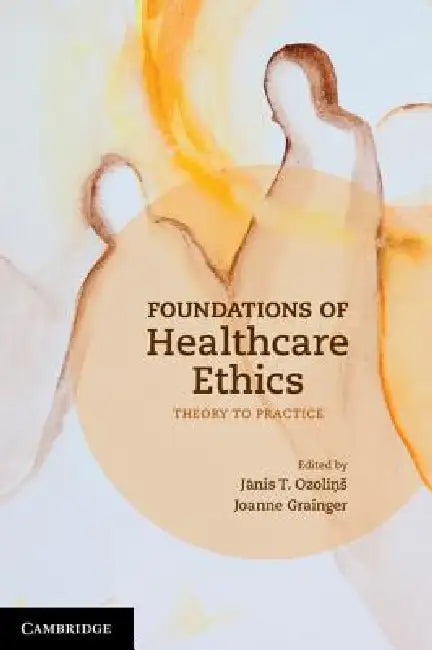 Foundations of Healthcare Ethics: Theory to Practice by Jãnis T. Ozoliņs, Joanne Grainger