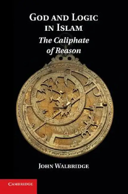 God and Logic in Islam: The Caliphate of Reason by John Walbridge