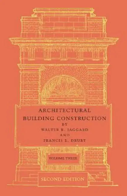 Architectural Building Construction: Volume 3: A Text Book for the Architectural and Building Student by Walter R. Jaggard, Francis E. Drury