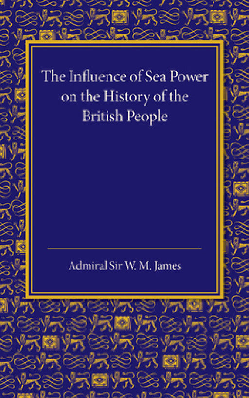 The Influence of Sea Power on the History of the British People: The Lees Knowles Lectures on Military History for 1947 by W. M. James