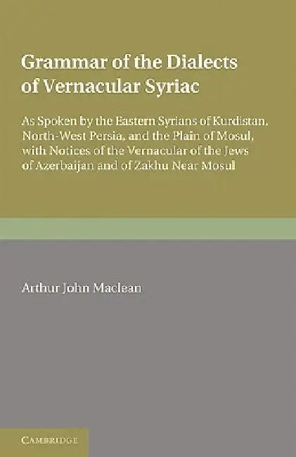 Grammar of the Dialects of the Vernacular Syriac: As Spoken by the Eastern Syrians of Kurdistan, North-West Persia and the Plain of Mosul, with Notice by Arthur John MacLean