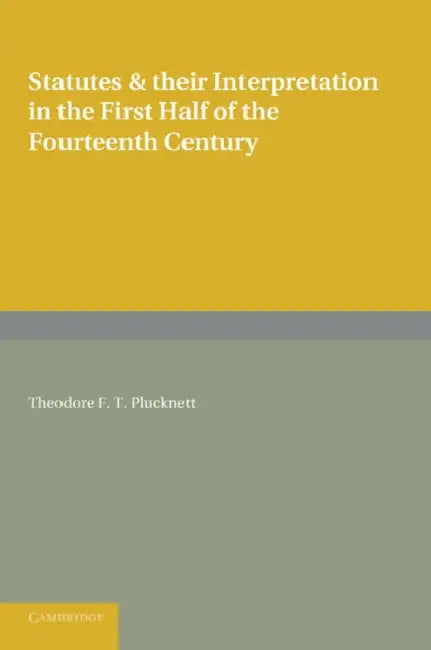 Statutes and Their Interpretation in the First Half of the Fourteenth Century by Theodore F. T. Plucknett