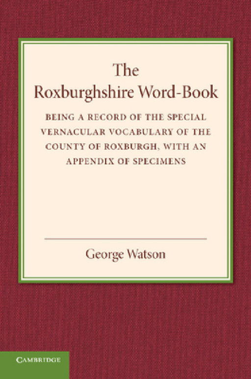 The Roxburghshire Word-Book: Being a Record of the Special Vernacular Vocabulary of the County of Roxburgh by George Watson