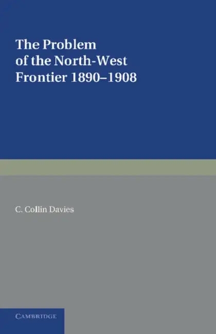 The Problem of the North-West Frontier, 1890 1908: With a Survey of Policy Since 1849 by C. Collin Davies