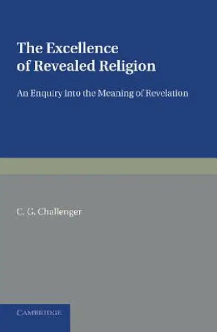 The Excellence of Revealed Religion: An Enquiry Into the Meaning of Revelation by C. G. Challenger