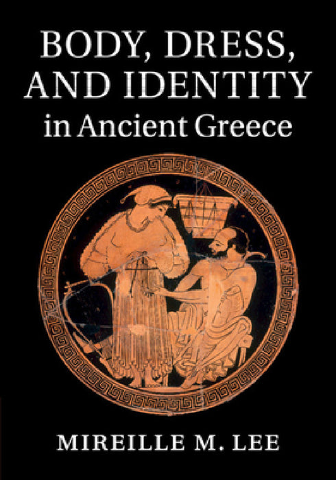 Body, Dress, and Identity in Ancient Greece by Mireille M. Lee