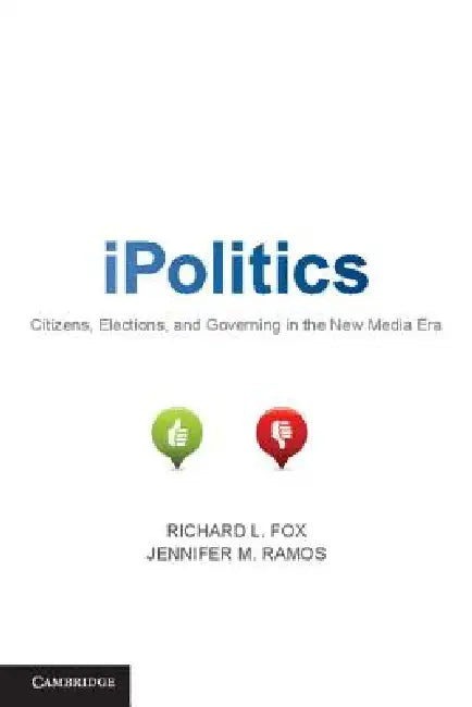iPolitics: Citizens, Elections, and Governing in the New Media Era by Richard Logan Fox, Jennifer M. Ramos