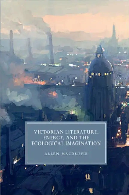 Victorian Literature, Energy, and the Ecological Imagination by Allen MacDuffie