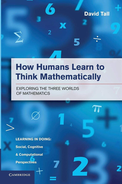 How Humans Learn To Think Mathematically: Exploring The Three Worlds Of Mathematics by David Tall