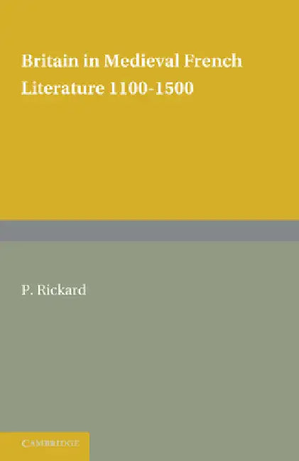 Britain in Medieval French Literature: 1100 1500 by P. Rickard