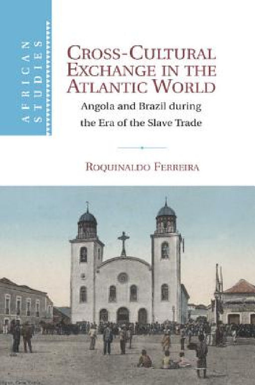 Cross-Cultural Exchange in the Atlantic World: Angola and Brazil During the Era of the Slave Trade by Roquinaldo Ferreira