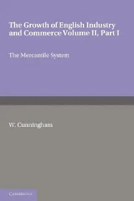 The Growth of English Industry and Commerce, Part 1, the Mercantile System: In Modern Times by W. Cunningham