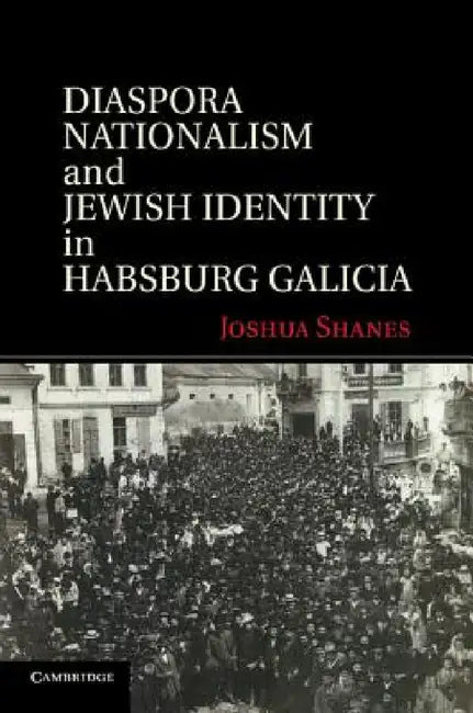 Diaspora Nationalism and Jewish Identity in Habsburg Galicia by Joshua Shanes