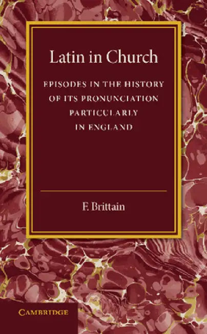 Latin in Church: Episodes in the History of Its Pronunciation, Particularly in England by F. Brittain