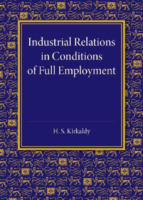 Industrial Relations in Conditions of Full Employment by H. S. Kirkaldy