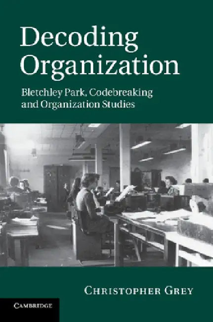 Decoding Organization: Bletchley Park, Codebreaking and Organization Studies by Christopher Grey