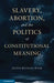 Slavery, Abortion, and the Politics of Constitutional Meaning by Justin Buckley Dyer