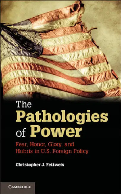 The Pathologies of Power: Fear, Honor, Glory, and Hubris in U.S. Foreign Policy by Christopher J. Fettweis