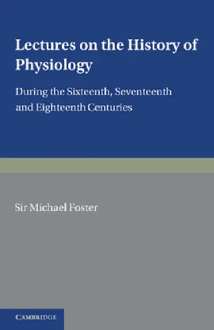 Lectures on the History of Physiology: During the Sixteenth, Seventeenth and Eighteenth Centuries by Michael Foster