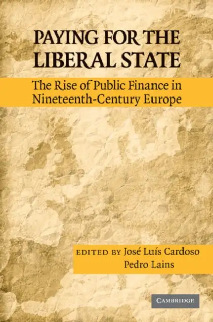 Paying for the Liberal State: The Rise of Public Finance in Nineteenth-Century Europe by Jose Luis Cardoso, Pedro Lains