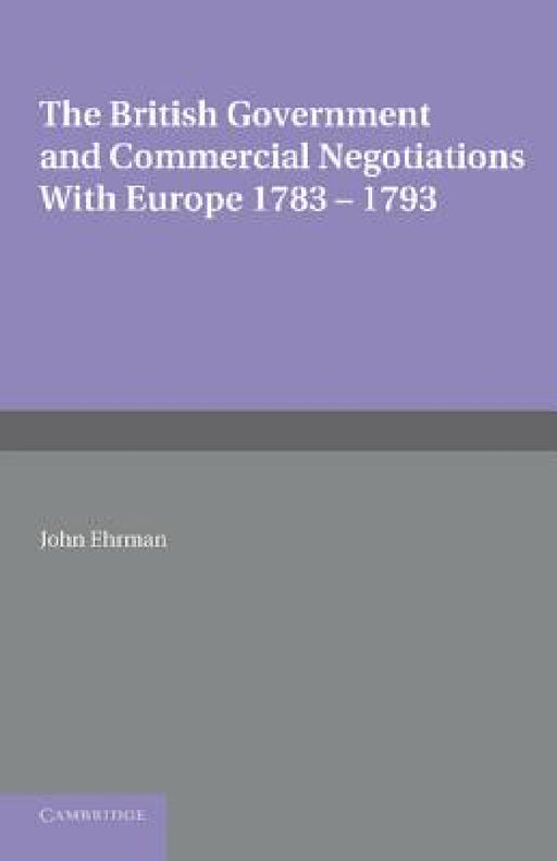 The British Government and Commercial Negotiations with Europe 1783 1793 by John Ehrman