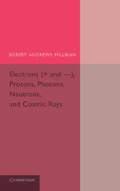 Electrons (+ and -), Protons, Photons, Neutrons, and Cosmic Rays by Robert Andrews Millikan