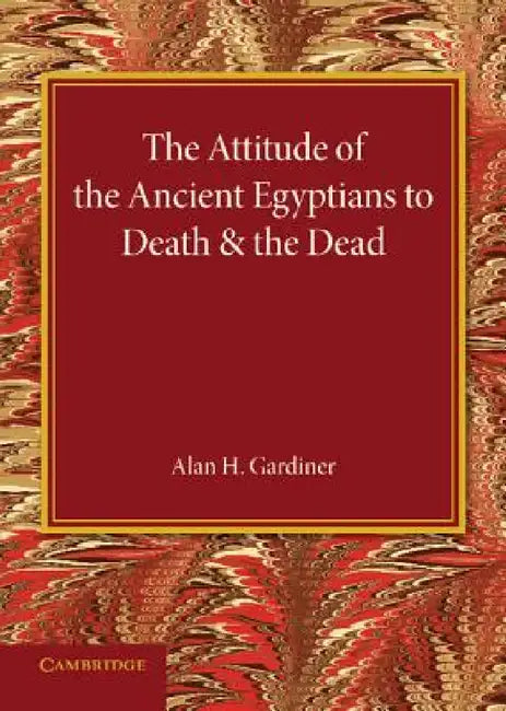 The Attitude of the Ancient Egyptians to Death and the Dead: The Frazer Lecture for 1935 by Alan H. Gardiner
