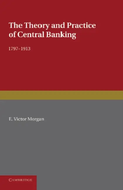 The Theory and Practice of Central Banking, 1797 1913 by E. Victor Morgan