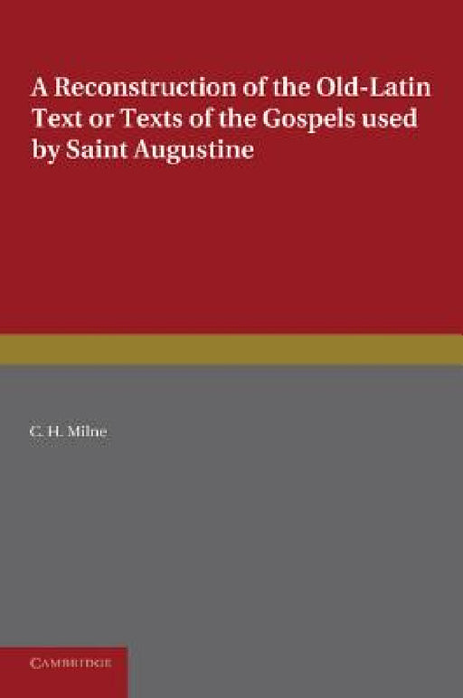 A Reconstruction of the Old-Latin Text or Texts of the Gospels Used by Saint Augustine: With a Study of Their Character by C. H. Milne
