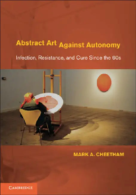 Abstract Art Against Autonomy: Infection, Resistance, and Cure Since the 60s by Mark A. Cheetham
