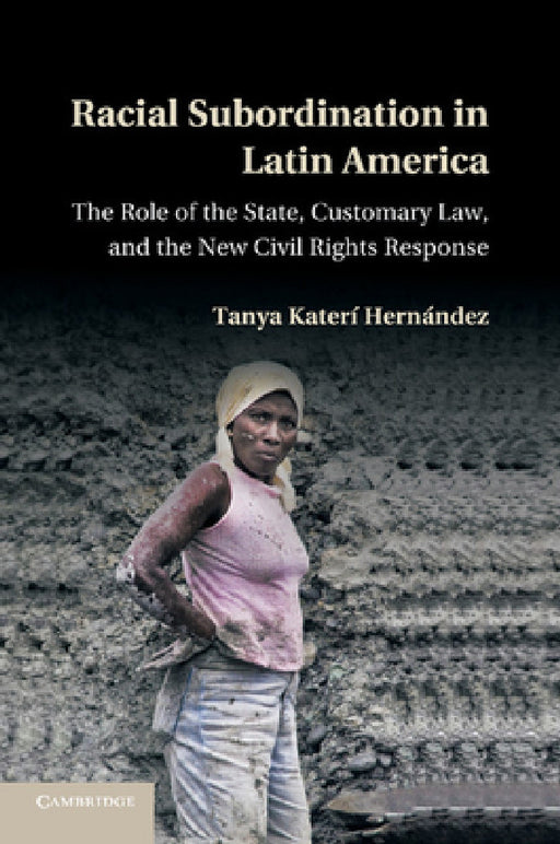 Racial Subordination in Latin America: The Role of the State, Customary Law, and the New Civil Rights Response by Tanya Kateri Hernandez