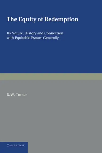 The Equity of Redemption: Its Nature, History and Connection with Equitable Estates Generally by R. W. Turner