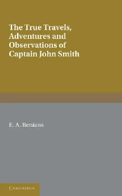 Captain John Smith: Travels, History of Virginia: The True Travels, Adventures and Observations of Captain John Smith in Europe, Asia, Afr by E. a. Benians